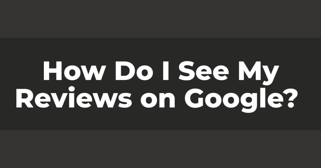 How Do I See My Reviews on Google? 